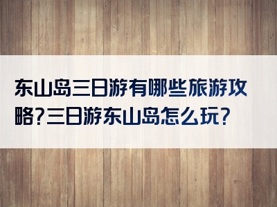 东山岛三日游有哪些旅游攻略？三日游东山岛怎么玩？