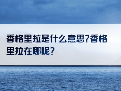 香格里拉是什么意思？香格里拉在哪呢？