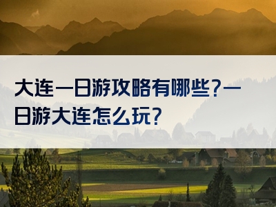 大连一日游攻略有哪些？一日游大连怎么玩？