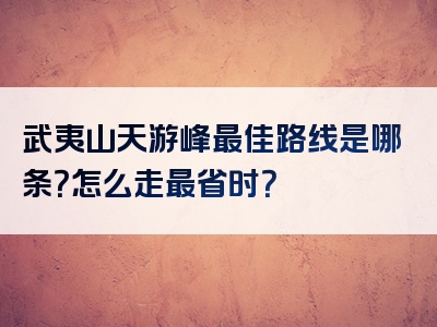 武夷山天游峰最佳路线是哪条？怎么走最省时？