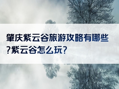 肇庆紫云谷旅游攻略有哪些？紫云谷怎么玩？