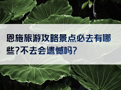 恩施旅游攻略景点必去有哪些？不去会遗憾吗？