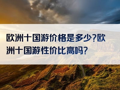 欧洲十国游价格是多少？欧洲十国游性价比高吗？