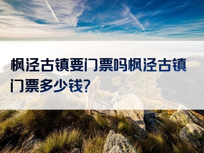 枫泾古镇要门票吗枫泾古镇门票多少钱？