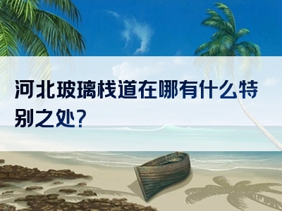 河北玻璃栈道在哪有什么特别之处？