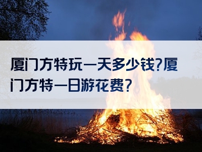 厦门方特玩一天多少钱？厦门方特一日游花费？