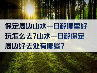 保定周边山水一日游哪里好玩怎么去？山水一日游保定周边好去处有哪些？