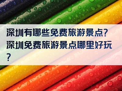 深圳有哪些免费旅游景点？深圳免费旅游景点哪里好玩？