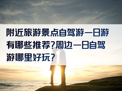附近旅游景点自驾游一日游有哪些推荐？周边一日自驾游哪里好玩？