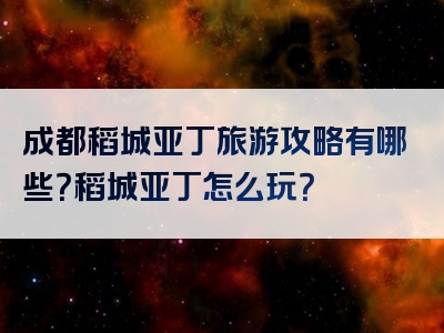 成都稻城亚丁旅游攻略有哪些？稻城亚丁怎么玩？