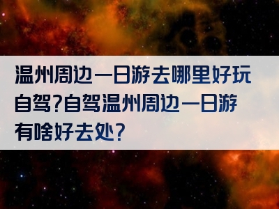 温州周边一日游去哪里好玩自驾？自驾温州周边一日游有啥好去处？