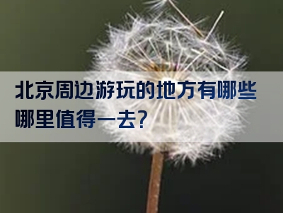 北京周边游玩的地方有哪些哪里值得一去？