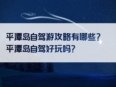 平潭岛自驾游攻略有哪些？平潭岛自驾好玩吗？