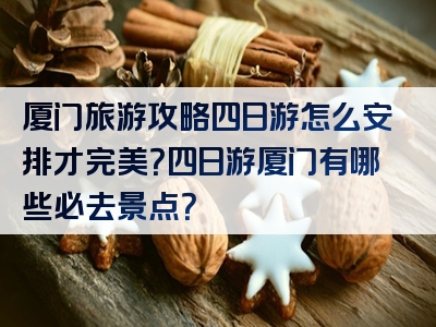 厦门旅游攻略四日游怎么安排才完美？四日游厦门有哪些必去景点？