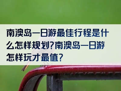 南澳岛一日游最佳行程是什么怎样规划？南澳岛一日游怎样玩才最值？