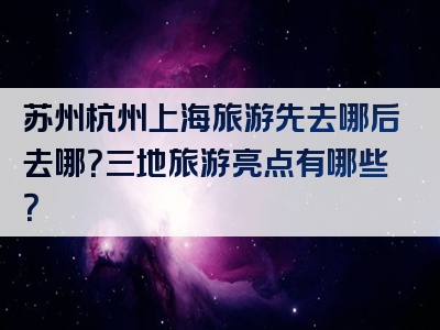 苏州杭州上海旅游先去哪后去哪？三地旅游亮点有哪些？
