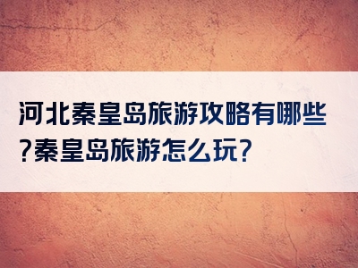 河北秦皇岛旅游攻略有哪些？秦皇岛旅游怎么玩？