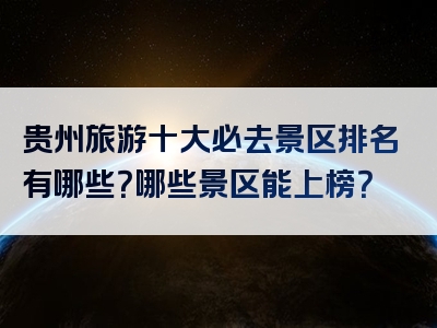 贵州旅游十大必去景区排名有哪些？哪些景区能上榜？