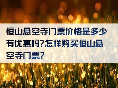 恒山悬空寺门票价格是多少有优惠吗？怎样购买恒山悬空寺门票？