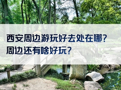 西安周边游玩好去处在哪？周边还有啥好玩？
