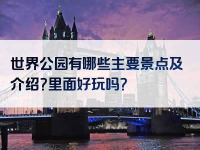 世界公园有哪些主要景点及介绍？里面好玩吗？