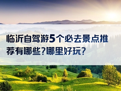 临沂自驾游5个必去景点推荐有哪些?哪里好玩?