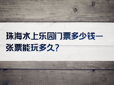 珠海水上乐园门票多少钱一张票能玩多久？
