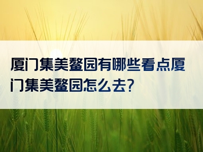 厦门集美鳌园有哪些看点厦门集美鳌园怎么去？