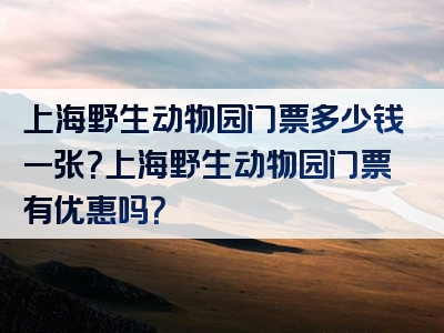 上海野生动物园门票多少钱一张？上海野生动物园门票有优惠吗？