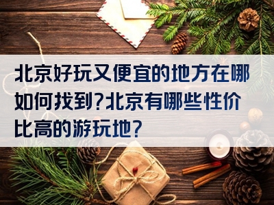 北京好玩又便宜的地方在哪如何找到？北京有哪些性价比高的游玩地？