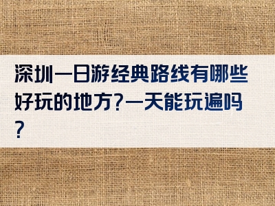深圳一日游经典路线有哪些好玩的地方？一天能玩遍吗？
