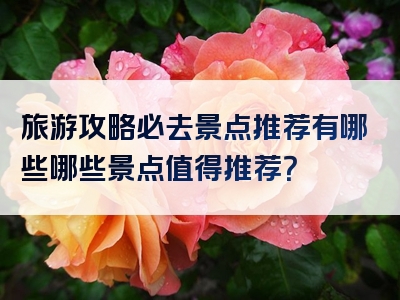 旅游攻略必去景点推荐有哪些哪些景点值得推荐？