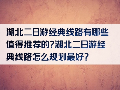湖北二日游经典线路有哪些值得推荐的？湖北二日游经典线路怎么规划最好？