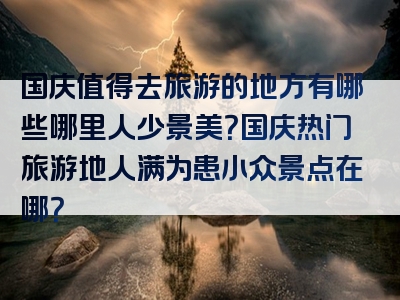 国庆值得去旅游的地方有哪些哪里人少景美？国庆热门旅游地人满为患小众景点在哪？
