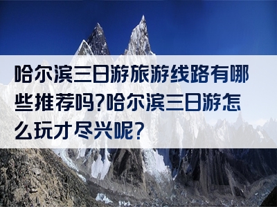 哈尔滨三日游旅游线路有哪些推荐吗？哈尔滨三日游怎么玩才尽兴呢？