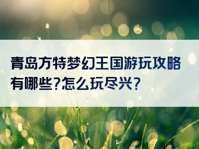 青岛方特梦幻王国游玩攻略有哪些？怎么玩尽兴？
