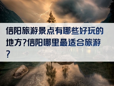 信阳旅游景点有哪些好玩的地方？信阳哪里最适合旅游？