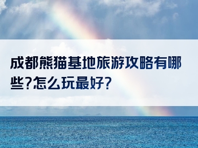 成都熊猫基地旅游攻略有哪些？怎么玩最好？