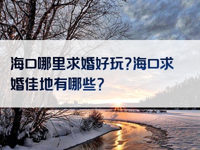 海口哪里求婚好玩？海口求婚佳地有哪些？