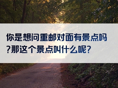 你是想问重邮对面有景点吗？那这个景点叫什么呢？