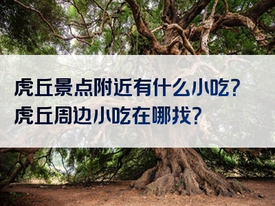 虎丘景点附近有什么小吃？虎丘周边小吃在哪找？