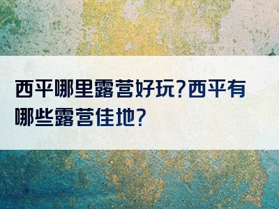 西平哪里露营好玩？西平有哪些露营佳地？