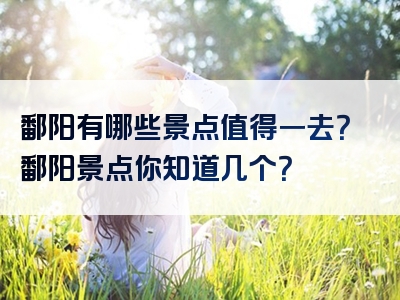 鄱阳有哪些景点值得一去？鄱阳景点你知道几个？