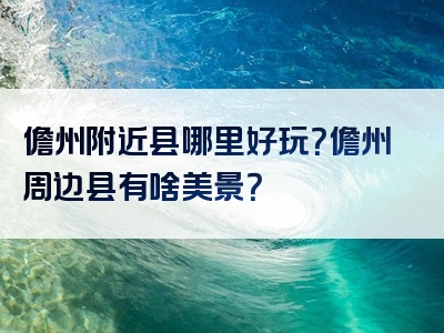 儋州附近县哪里好玩？儋州周边县有啥美景？