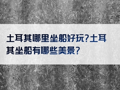 土耳其哪里坐船好玩？土耳其坐船有哪些美景？