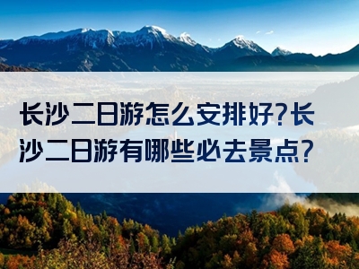 长沙二日游怎么安排好？长沙二日游有哪些必去景点？