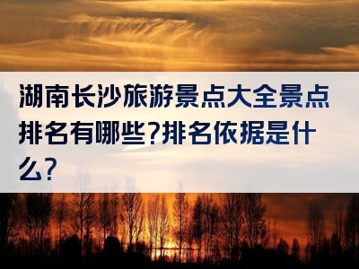湖南长沙旅游景点大全景点排名有哪些？排名依据是什么？
