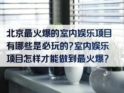 北京最火爆的室内娱乐项目有哪些是必玩的？室内娱乐项目怎样才能做到最火爆？