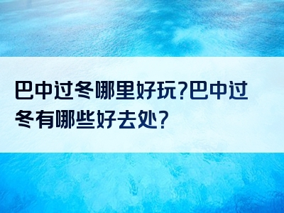 巴中过冬哪里好玩？巴中过冬有哪些好去处？