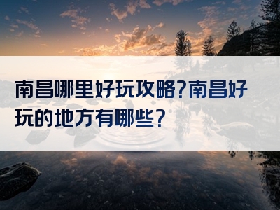 南昌哪里好玩攻略？南昌好玩的地方有哪些？